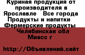 Куриная продукция от производителя в Ярославле - Все города Продукты и напитки » Фермерские продукты   . Челябинская обл.,Миасс г.